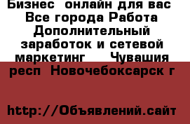 Бизнес- онлайн для вас! - Все города Работа » Дополнительный заработок и сетевой маркетинг   . Чувашия респ.,Новочебоксарск г.